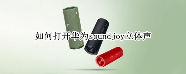 如何打开华为soundjoy立体声（华为sound立体声使用感受）