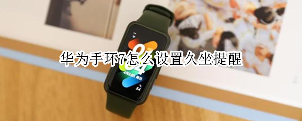 华为手环7怎么设置久坐提醒 华为手环6有没有久坐提醒