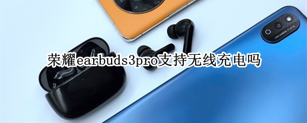 荣耀earbuds3pro支持无线充电吗 荣耀earbuds2se支持无线充电吗