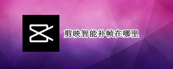 剪映智能补帧在哪里 剪映电脑版能补帧吗