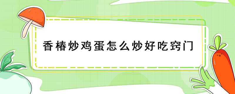 香椿炒鸡蛋怎么炒好吃窍门（请问香椿炒鸡蛋怎么炒）