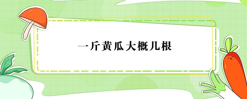 一斤黄瓜大概几根（两斤黄瓜大概几根）