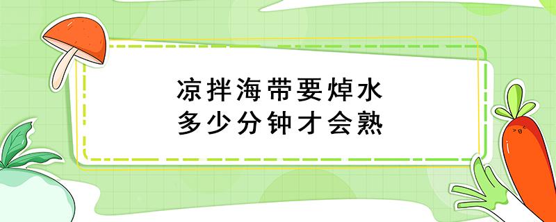 凉拌海带要焯水多少分钟才会熟 凉拌海带丝要焯水多少分钟才会熟