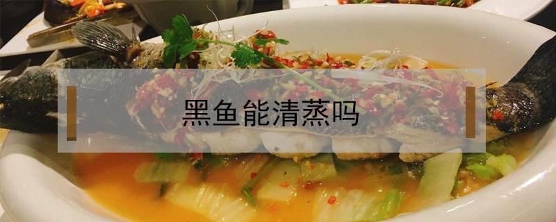 黑鱼能清蒸吗（黑鱼能清蒸吗?）