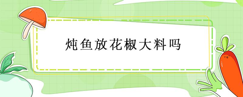 炖鱼放花椒大料吗（清炖鱼放花椒大料吗）