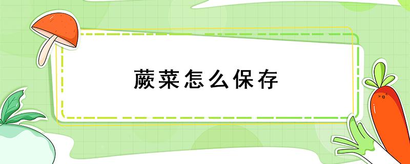 蕨菜怎么保存 蕨菜怎么保存时间长的好方法