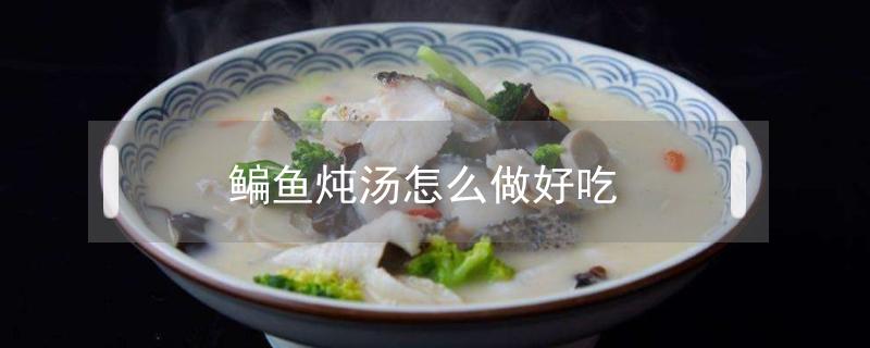 鳊鱼炖汤怎么做好吃 鲡鱼怎么炖汤好吃
