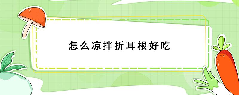 怎么凉拌折耳根好吃 怎样凉拌折耳根好吃