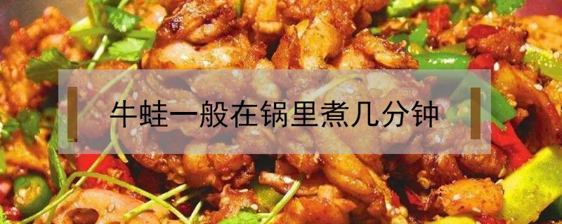 牛蛙一般在锅里煮几分钟 牛蛙在锅里煮多久可以把煮熟