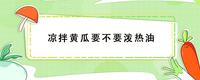 凉拌黄瓜要不要泼热油（凉拌黄瓜油泼的做法）