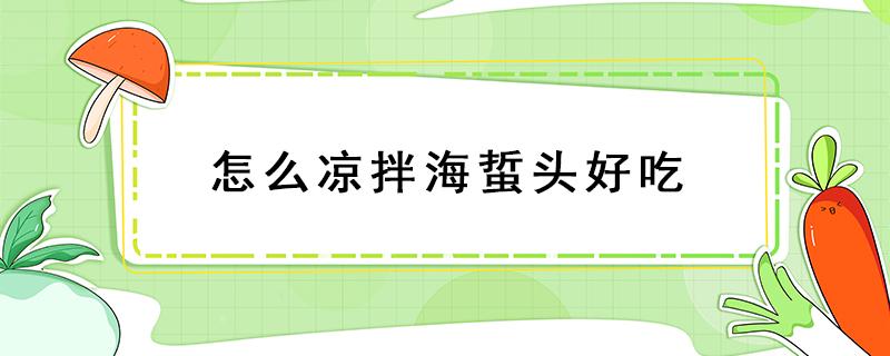 怎么凉拌海蜇头好吃 怎么凉拌海蜇头好吃窍门