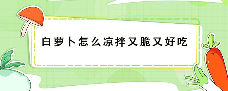 白萝卜怎么凉拌又脆又好吃 白萝卜如何凉拌又脆又好吃