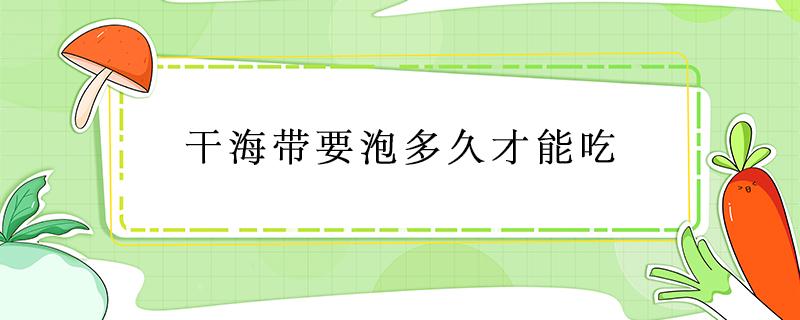 干海带要泡多久才能吃 干海带要泡多久可以吃