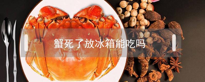 蟹死了放冰箱能吃吗（放冰箱冻死的蟹能吃吗）