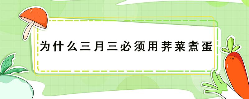 为什么三月三必须用荠菜煮蛋 三月三日为什么要吃荠菜煮鸡蛋