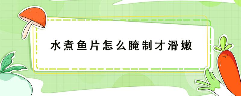 水煮鱼片怎么腌制才滑嫩（水煮鱼片如何腌制才嫩）