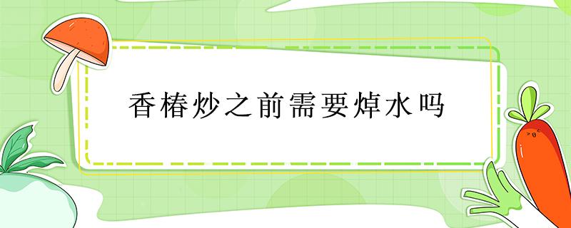 香椿炒之前需要焯水吗 香椿不焯水可以直接炒吗