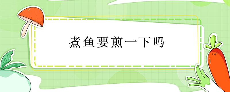 煮鱼要煎一下吗 煎鱼要放水煮吗