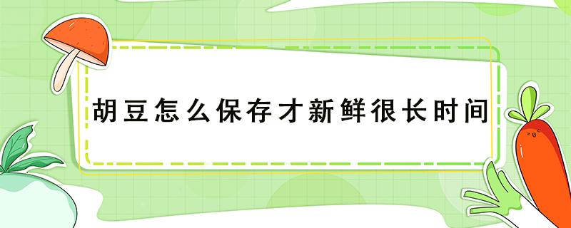 胡豆怎么保存才新鲜很长时间 新鲜胡豆怎样保存冰箱更好