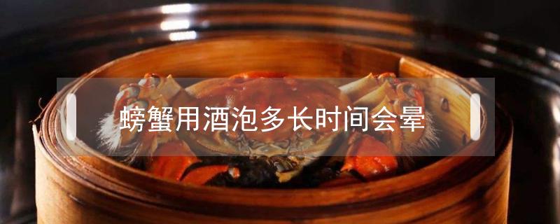 螃蟹用酒泡多长时间会晕 螃蟹泡酒多久会醉