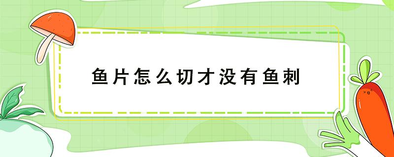 鱼片怎么切才没有鱼刺 怎么样切鱼片才不会有刺