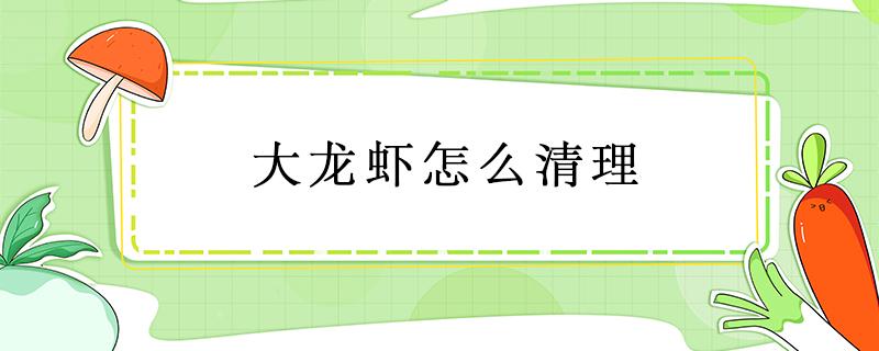 大龙虾怎么清理 大龙虾怎么清理才能干净