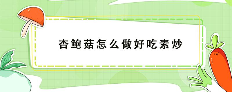 杏鲍菇怎么做好吃素炒 杏鲍菇怎么做好吃素炒简单