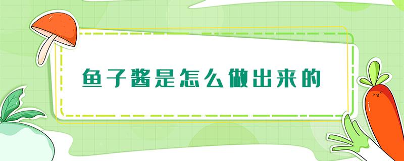 鱼子酱是怎么做出来的 鱼子酱是用什么鱼做出来的