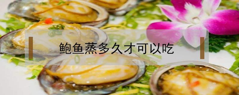 鲍鱼蒸多久才可以吃(生蚝蒸多久才可以吃)