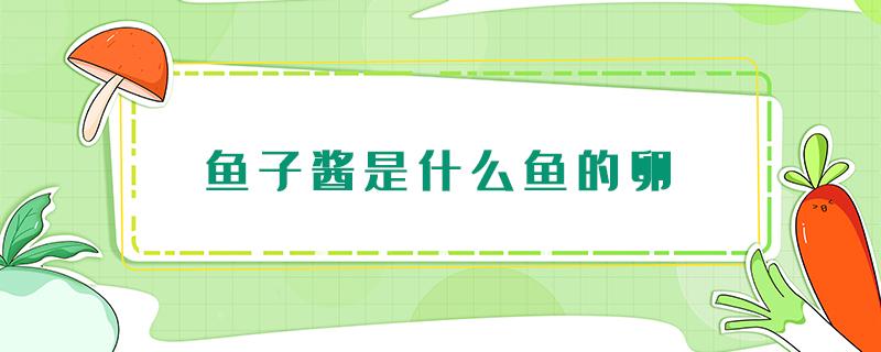 鱼子酱是什么鱼的卵（黄色鱼子酱是什么鱼的卵）