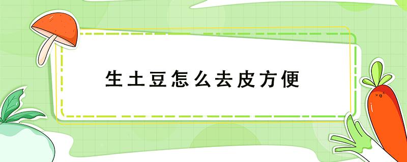 生土豆怎么去皮方便 生土豆怎么去皮最方便