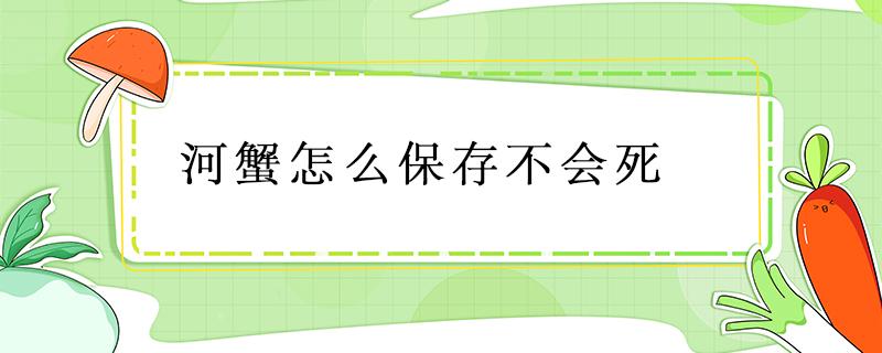 河蟹怎么保存不会死（河蟹死了能冻着保存吗）