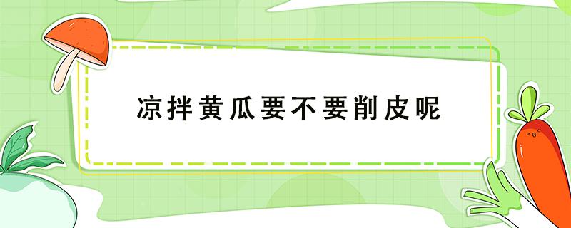 凉拌黄瓜要不要削皮呢（黄瓜凉拌要不要剥掉皮呢）