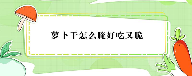 萝卜干怎么腌好吃又脆 萝卜干怎么腌好吃又脆酸甜