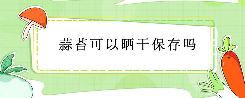 蒜苔可以晒干保存吗（蒜苔能不能晒干保存）