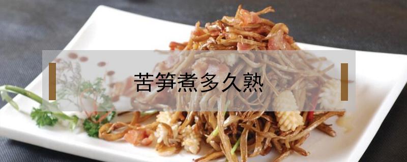 苦笋煮多久熟(苦笋要煮多久才熟)