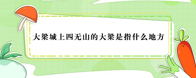 大梁城上四无山的大梁是指什么地方（大梁城上四无山的大梁是指什么地方）