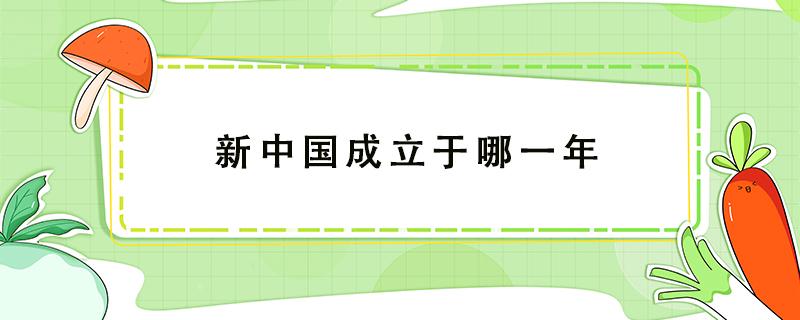 新中国成立于哪一年 新中国成立于哪一年哪一月哪一日