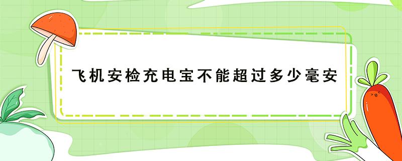 飞机安检充电宝不能超过多少毫安（飞机充电宝不得超过多少毫安）