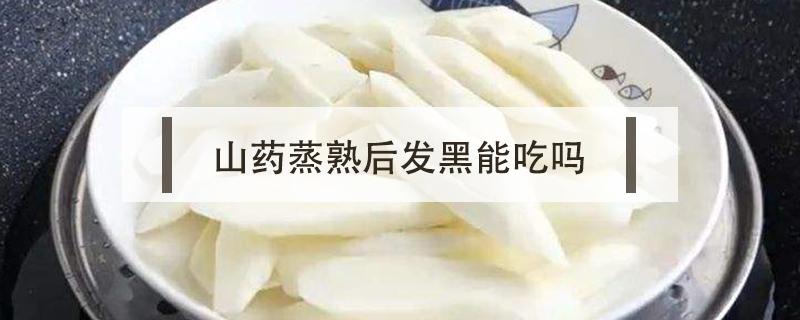 山药蒸熟后发黑能吃吗(山药蒸过发黑能吃吗)