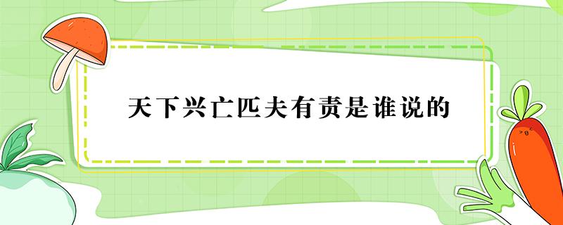 天下兴亡匹夫有责是谁说的 天下兴亡匹夫有责是谁说的名言