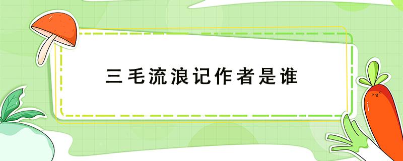 三毛流浪记作者是谁（三毛流浪记作者是谁?这本书是童话故事吗?）