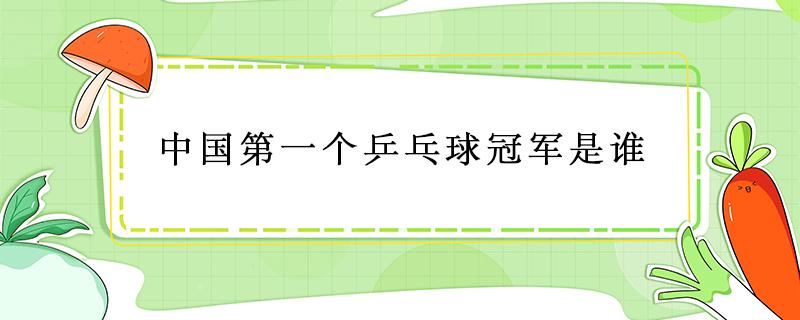 中国第一个乒乓球冠军是谁（中国第一个乒乓球冠军是谁?）