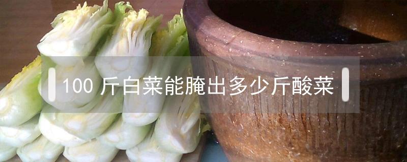 100斤白菜能腌出多少斤酸菜（十斤白菜能腌几斤酸菜?）