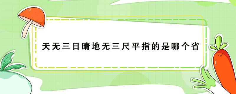 天无三日晴地无三尺平指的是哪个省（天无三日晴地无三尺平指的是哪个省简称）