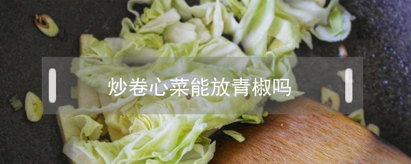 炒卷心菜能放青椒吗 卷心菜炒青椒怎么做好吃