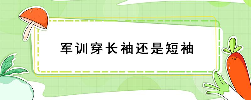 军训穿长袖还是短袖（军训是穿长袖还是短袖）