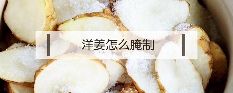 洋姜怎么腌制(洋姜怎么腌制好吃还不容易坏?)