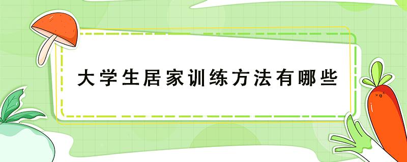 大学生居家训练方法有哪些（居家训练的方法有哪些）