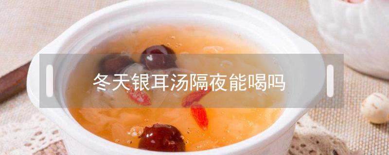 冬天银耳汤隔夜能喝吗 银耳的汤隔夜能喝吗